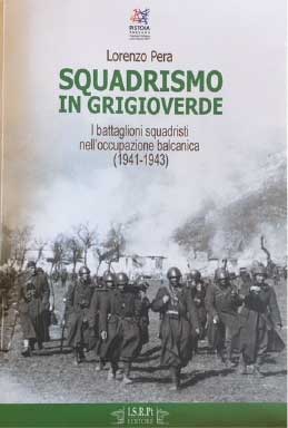 Lorenzo PERA, Squadrismo in grigioverde. I battaglioni squadristi nell’occupazione balcanica (1941-1943), I.S.R.Pt editore, Pistoia, 2018, pp. 236, € 15